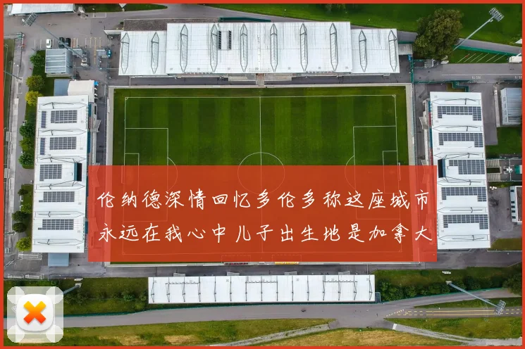 伦纳德深情回忆多伦多称这座城市永远在我心中儿子出生地是加拿大