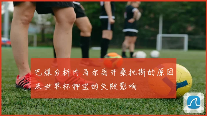 巴媒分析内马尔离开桑托斯的原因及世界杯押宝的失败影响
