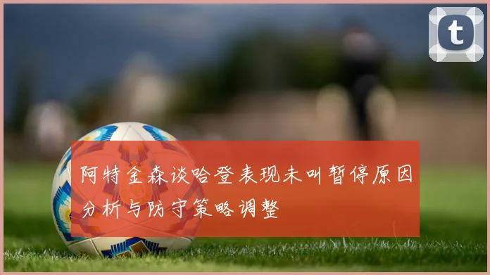 阿特金森谈哈登表现未叫暂停原因分析与防守策略调整
