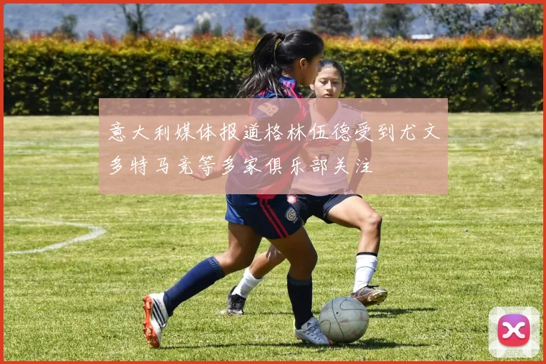 意大利媒体报道格林伍德受到尤文多特马竞等多家俱乐部关注