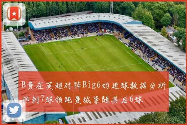 B费在英超对阵Big6的进球数据分析热刺7球领跑曼城紧随其后6球