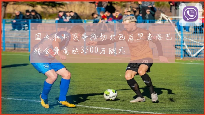 国米和科莫争抢切尔西后卫查洛巴转会费高达3500万欧元