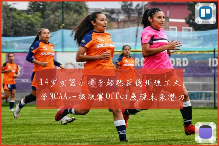 14岁女篮小将李超然获德州理工大学NCAA一级联赛Offer展现未来潜力