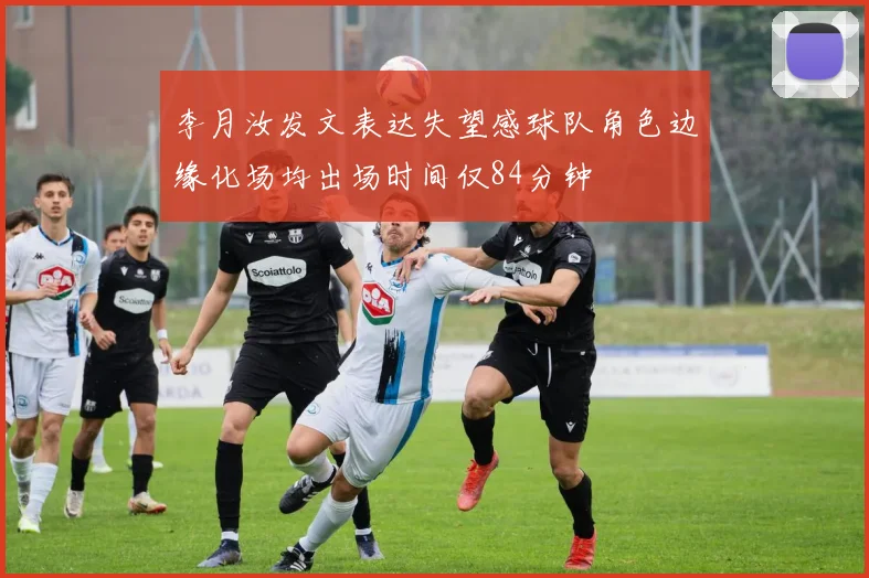李月汝发文表达失望感球队角色边缘化场均出场时间仅84分钟