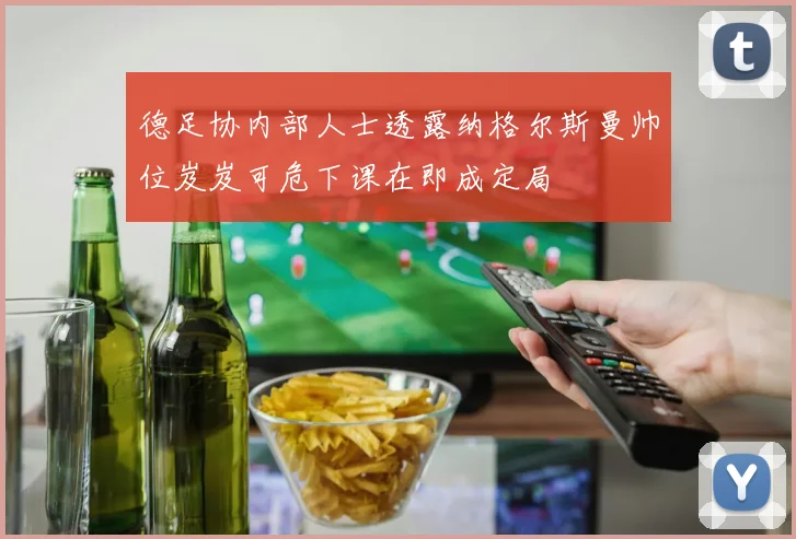 德足协内部人士透露纳格尔斯曼帅位岌岌可危下课在即成定局