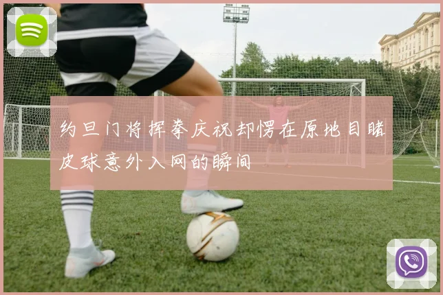 约旦门将挥拳庆祝却愣在原地目睹皮球意外入网的瞬间