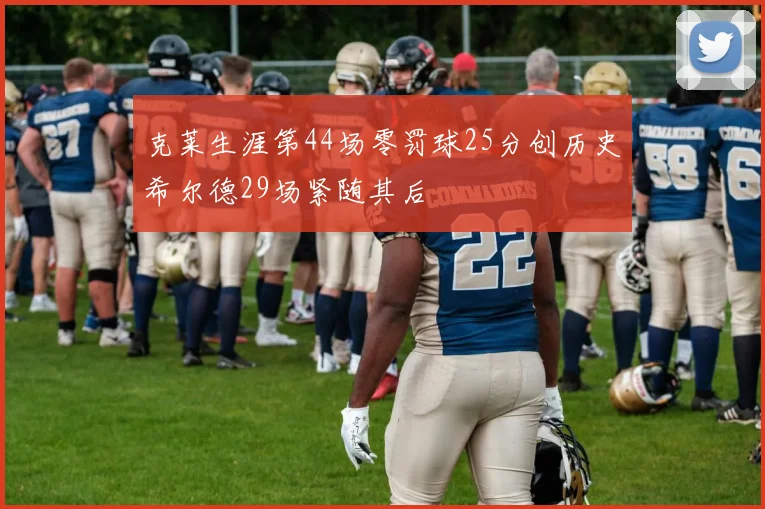 克莱生涯第44场零罚球25分创历史希尔德29场紧随其后