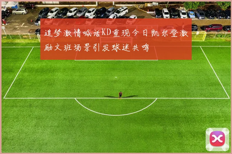 追梦激情喊话KD重现今日凯尔登激励文班场景引发球迷共鸣